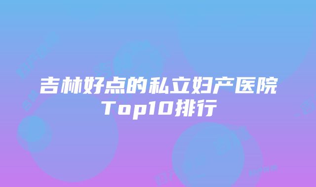 吉林好点的私立妇产医院Top10排行