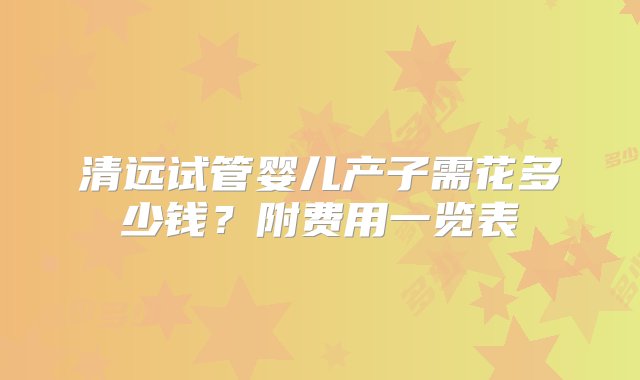 清远试管婴儿产子需花多少钱？附费用一览表