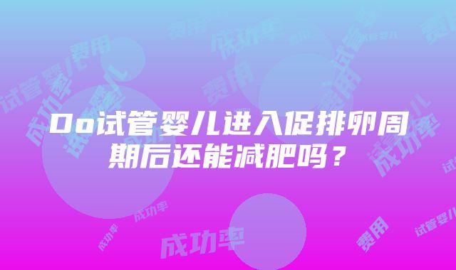 Do试管婴儿进入促排卵周期后还能减肥吗？