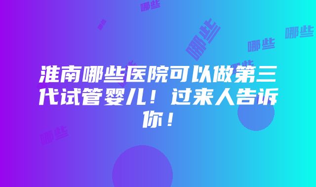 淮南哪些医院可以做第三代试管婴儿！过来人告诉你！