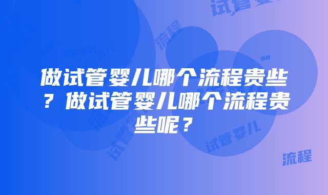 做试管婴儿哪个流程贵些？做试管婴儿哪个流程贵些呢？