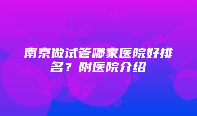 南京做试管哪家医院好排名？附医院介绍