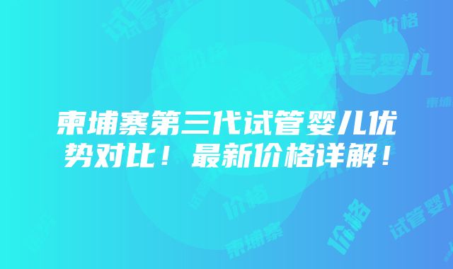 柬埔寨第三代试管婴儿优势对比！最新价格详解！