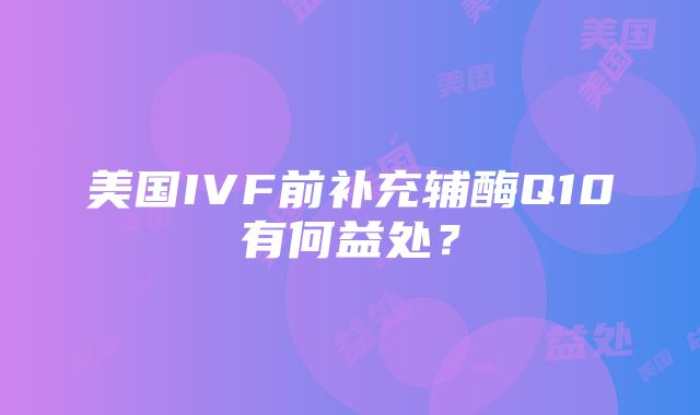 美国IVF前补充辅酶Q10有何益处？