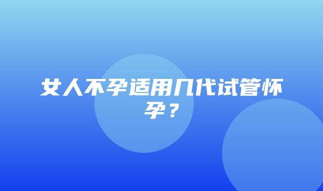 女人不孕适用几代试管怀孕？