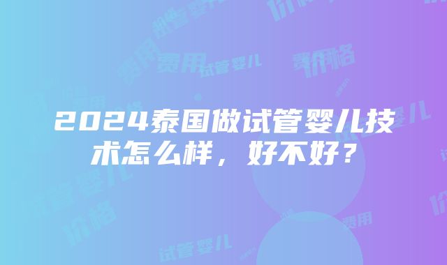 2024泰国做试管婴儿技术怎么样，好不好？