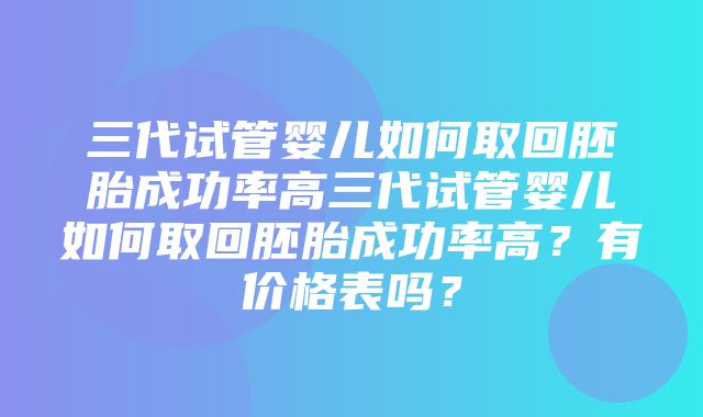 三代试管婴儿如何取回胚胎成功率高三代试管婴儿如何取回胚胎成功率高？有价格表吗？