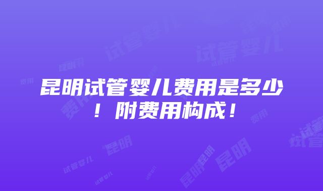 昆明试管婴儿费用是多少！附费用构成！