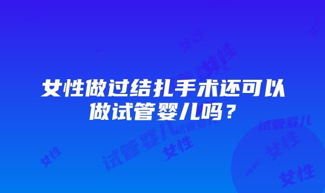 女性做过结扎手术还可以做试管婴儿吗？