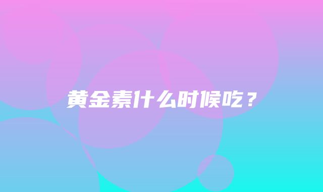 黄金素什么时候吃？