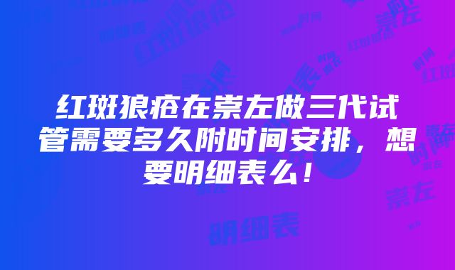 红斑狼疮在崇左做三代试管需要多久附时间安排，想要明细表么！