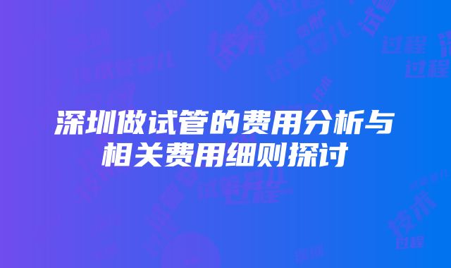 深圳做试管的费用分析与相关费用细则探讨