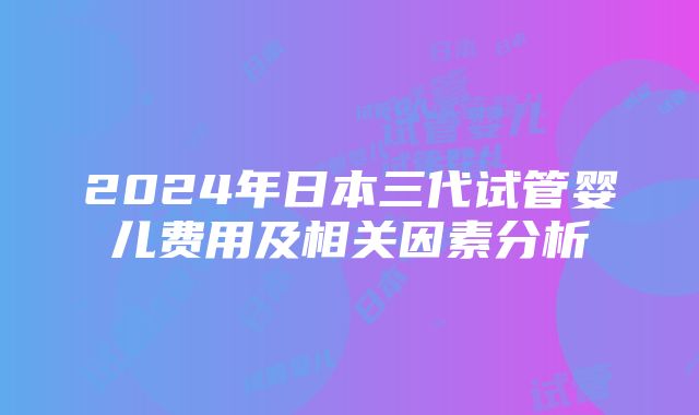 2024年日本三代试管婴儿费用及相关因素分析