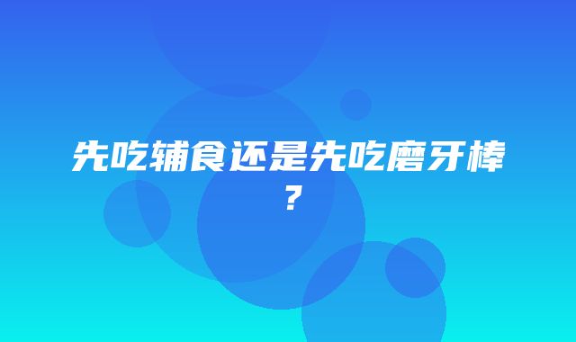 先吃辅食还是先吃磨牙棒？