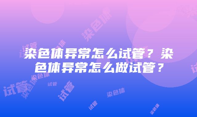 染色体异常怎么试管？染色体异常怎么做试管？