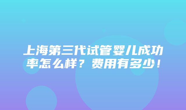 上海第三代试管婴儿成功率怎么样？费用有多少！