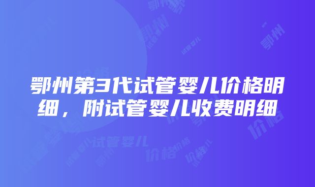 鄂州第3代试管婴儿价格明细，附试管婴儿收费明细