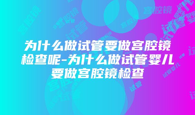 为什么做试管要做宫腔镜检查呢-为什么做试管婴儿要做宫腔镜检查