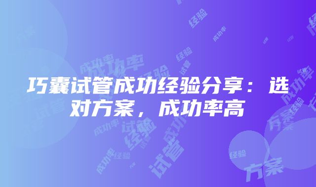 巧囊试管成功经验分享：选对方案，成功率高