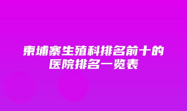 柬埔寨生殖科排名前十的医院排名一览表