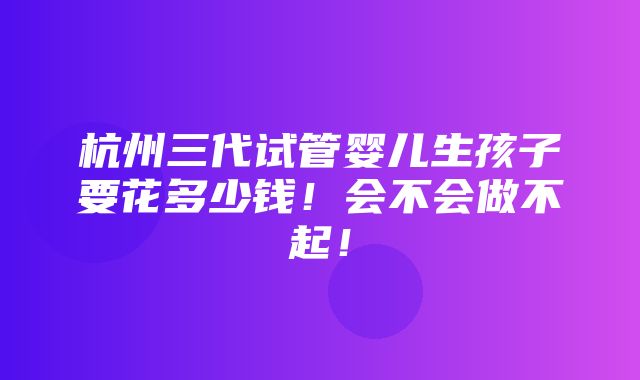 杭州三代试管婴儿生孩子要花多少钱！会不会做不起！