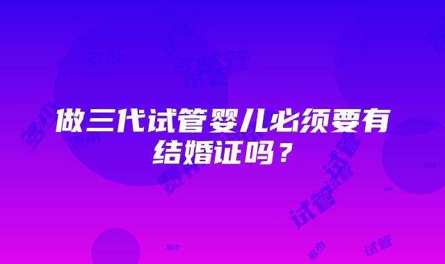 做三代试管婴儿必须要有结婚证吗？