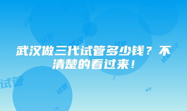 武汉做三代试管多少钱？不清楚的看过来！