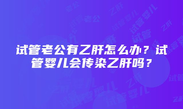 试管老公有乙肝怎么办？试管婴儿会传染乙肝吗？