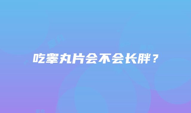 吃睾丸片会不会长胖？