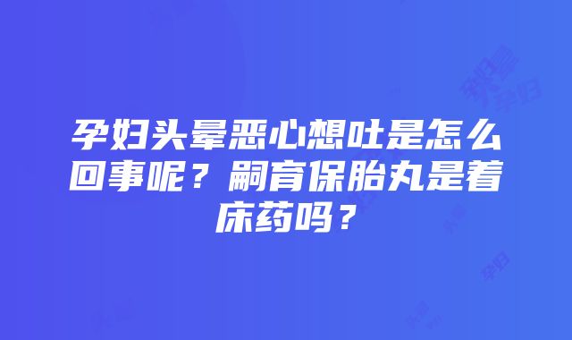 孕妇头晕恶心想吐是怎么回事呢？嗣育保胎丸是着床药吗？