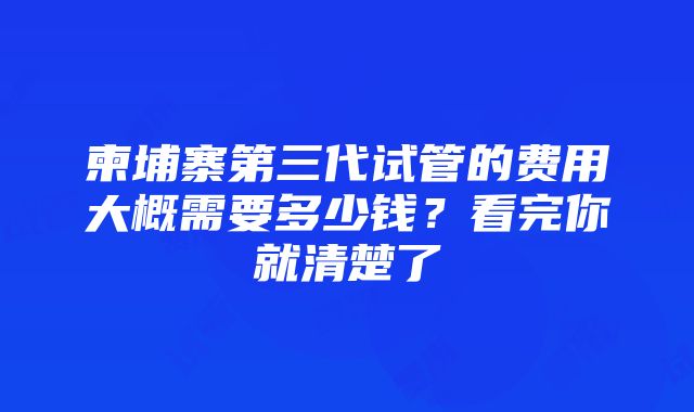 柬埔寨第三代试管的费用大概需要多少钱？看完你就清楚了