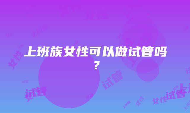 上班族女性可以做试管吗？