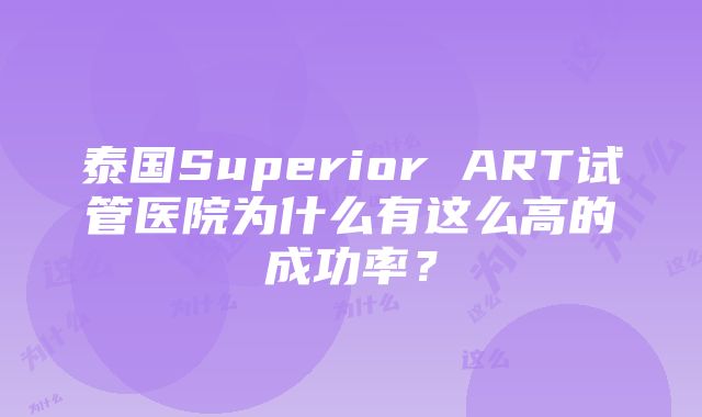 泰国Superior ART试管医院为什么有这么高的成功率？