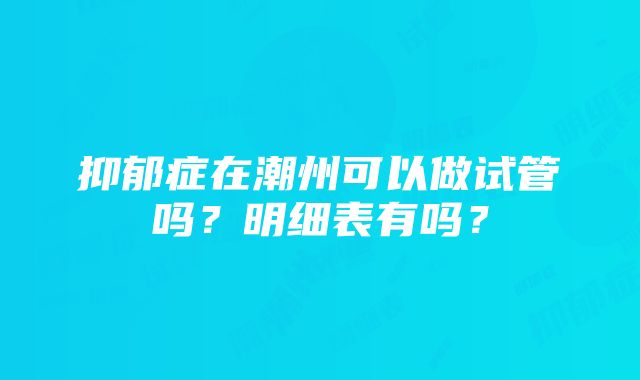 抑郁症在潮州可以做试管吗？明细表有吗？