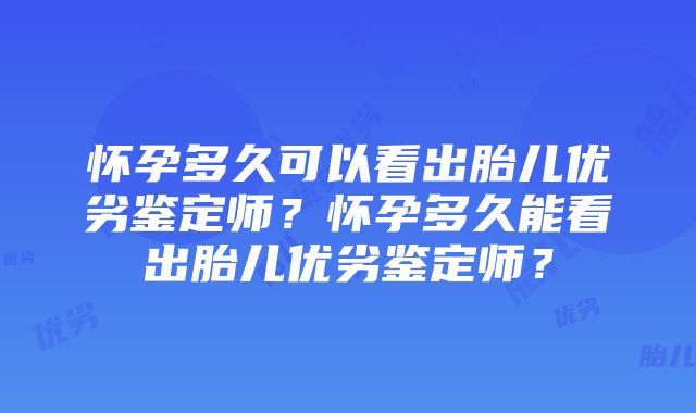 怀孕多久可以看出胎儿优劣鉴定师？怀孕多久能看出胎儿优劣鉴定师？