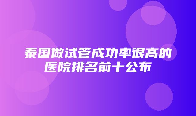 泰国做试管成功率很高的医院排名前十公布