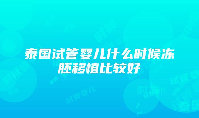 泰国试管婴儿什么时候冻胚移植比较好