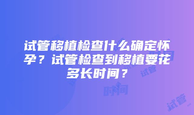 试管移植检查什么确定怀孕？试管检查到移植要花多长时间？