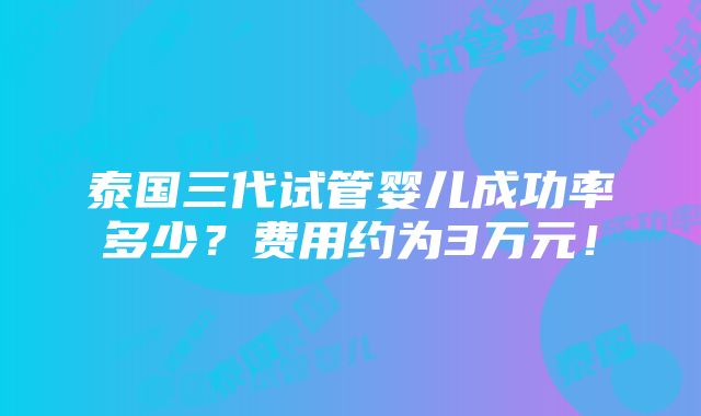 泰国三代试管婴儿成功率多少？费用约为3万元！