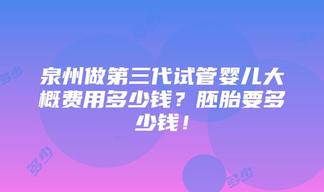 泉州做第三代试管婴儿大概费用多少钱？胚胎要多少钱！