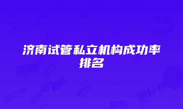 济南试管私立机构成功率排名