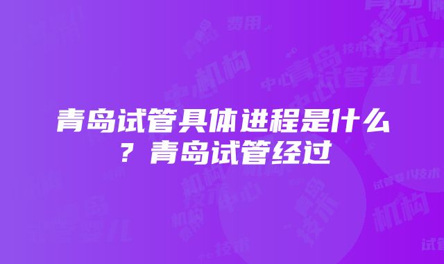 青岛试管具体进程是什么？青岛试管经过