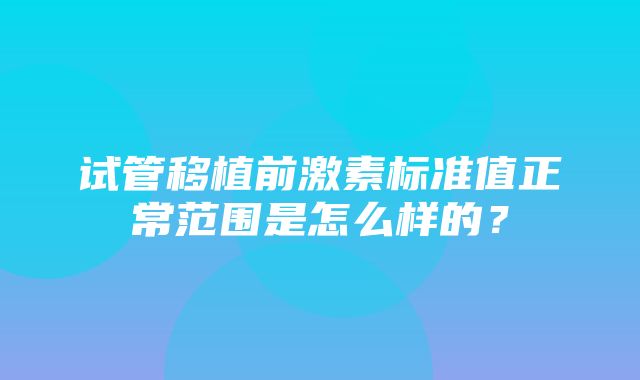 试管移植前激素标准值正常范围是怎么样的？