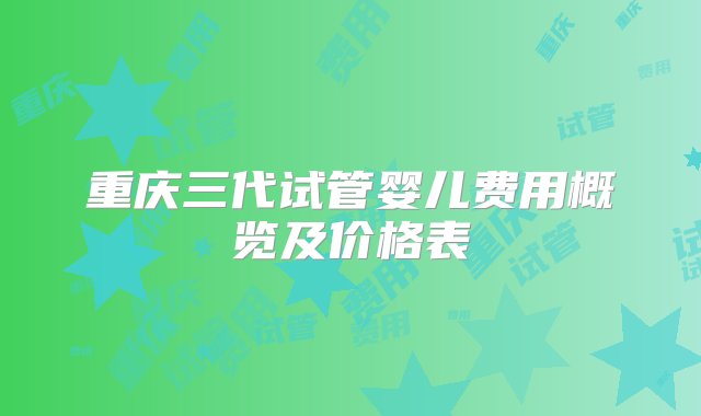 重庆三代试管婴儿费用概览及价格表