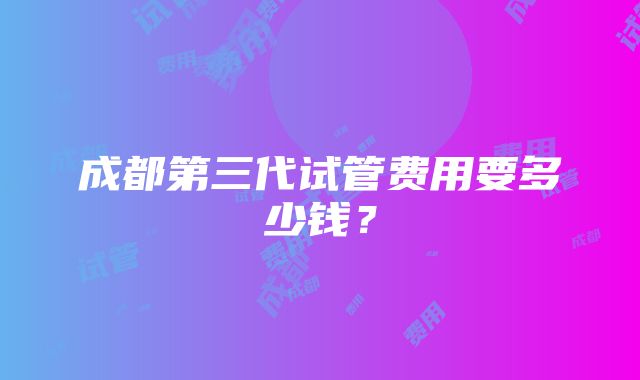 成都第三代试管费用要多少钱？