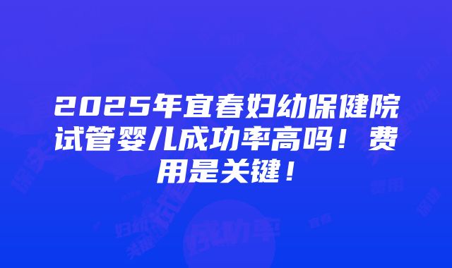 2025年宜春妇幼保健院试管婴儿成功率高吗！费用是关键！