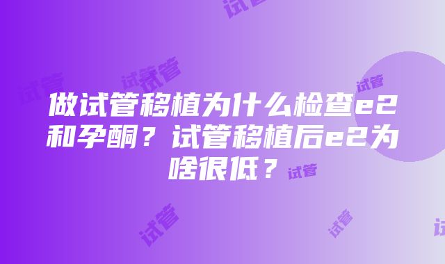 做试管移植为什么检查e2和孕酮？试管移植后e2为啥很低？