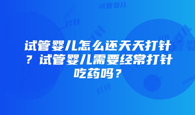 试管婴儿怎么还天天打针？试管婴儿需要经常打针吃药吗？