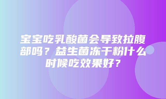 宝宝吃乳酸菌会导致拉腹部吗？益生菌冻干粉什么时候吃效果好？