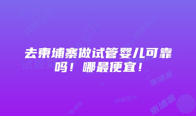 去柬埔寨做试管婴儿可靠吗！哪最便宜！